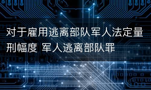 对于雇用逃离部队军人法定量刑幅度 军人逃离部队罪