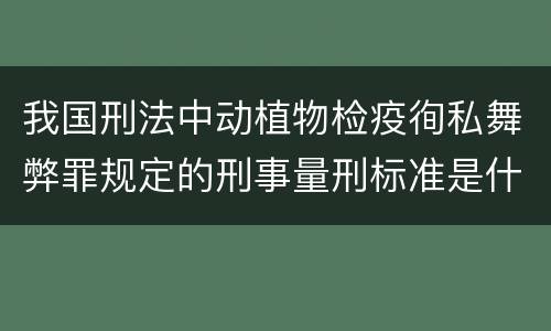 我国刑法中动植物检疫徇私舞弊罪规定的刑事量刑标准是什么
