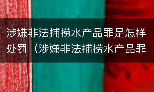 涉嫌非法捕捞水产品罪是怎样处罚（涉嫌非法捕捞水产品罪是怎样处罚的）