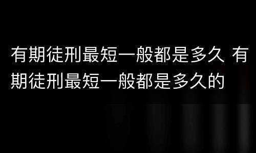 有期徒刑最短一般都是多久 有期徒刑最短一般都是多久的
