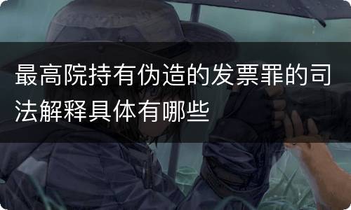 最高院持有伪造的发票罪的司法解释具体有哪些
