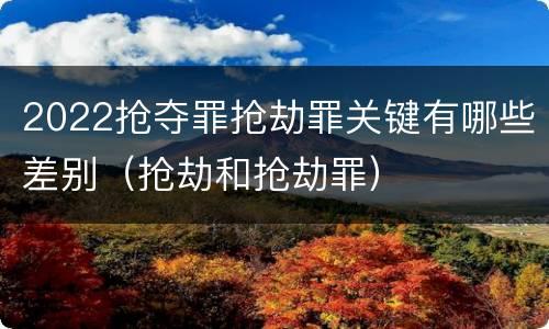 2022抢夺罪抢劫罪关键有哪些差别（抢劫和抢劫罪）