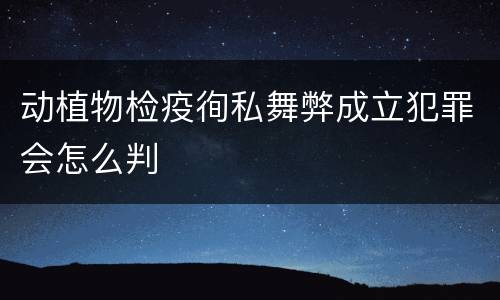动植物检疫徇私舞弊成立犯罪会怎么判