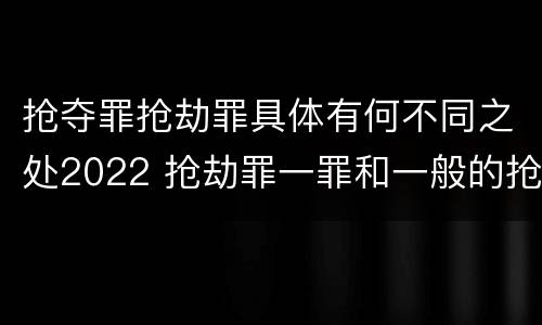 抢夺罪抢劫罪具体有何不同之处2022 抢劫罪一罪和一般的抢劫罪