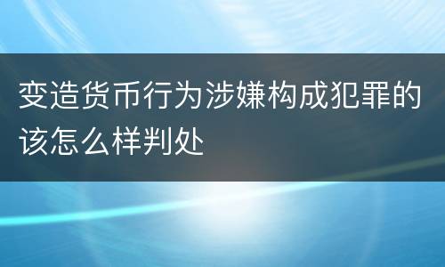 变造货币行为涉嫌构成犯罪的该怎么样判处