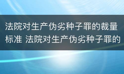 法院对生产伪劣种子罪的裁量标准 法院对生产伪劣种子罪的裁量标准是什么