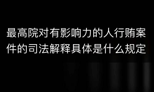 最高院对有影响力的人行贿案件的司法解释具体是什么规定