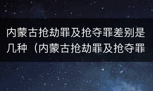 内蒙古抢劫罪及抢夺罪差别是几种（内蒙古抢劫罪及抢夺罪差别是几种类型）