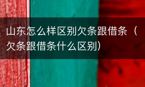 山东怎么样区别欠条跟借条（欠条跟借条什么区别）
