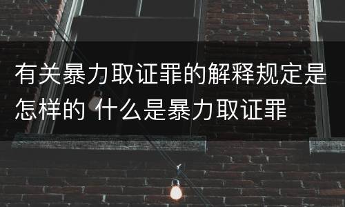 有关暴力取证罪的解释规定是怎样的 什么是暴力取证罪