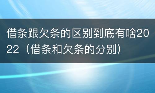 借条跟欠条的区别到底有啥2022（借条和欠条的分别）
