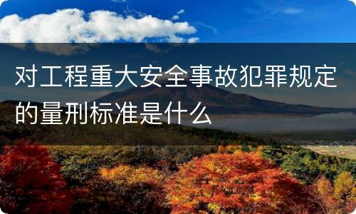 对工程重大安全事故犯罪规定的量刑标准是什么