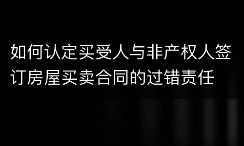 如何认定买受人与非产权人签订房屋买卖合同的过错责任