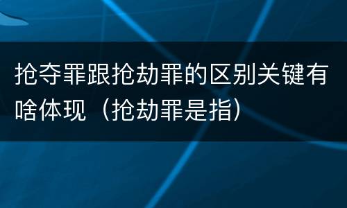 抢夺罪跟抢劫罪的区别关键有啥体现（抢劫罪是指）