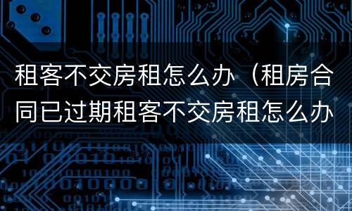 租客不交房租怎么办（租房合同已过期租客不交房租怎么办）