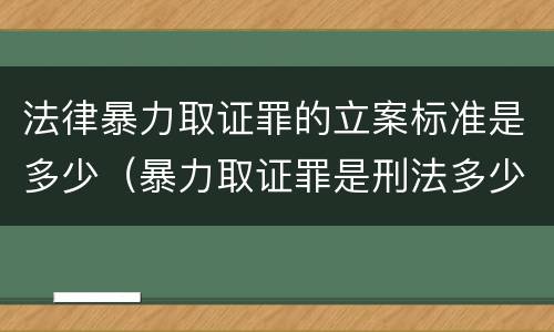 法律暴力取证罪的立案标准是多少（暴力取证罪是刑法多少条）