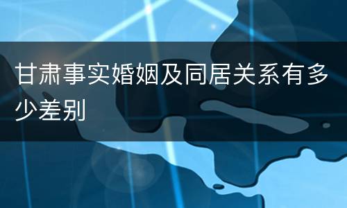 甘肃事实婚姻及同居关系有多少差别