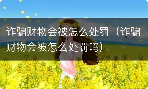 诈骗财物会被怎么处罚（诈骗财物会被怎么处罚吗）