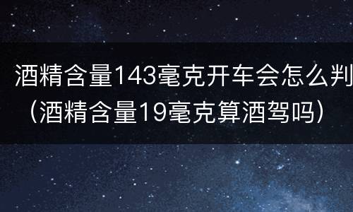 酒精含量143毫克开车会怎么判（酒精含量19毫克算酒驾吗）