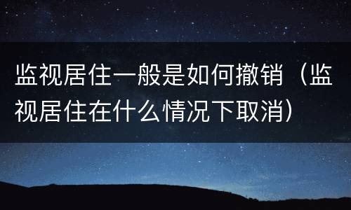 监视居住一般是如何撤销（监视居住在什么情况下取消）