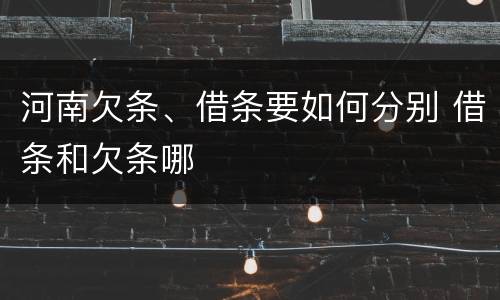 河南欠条、借条要如何分别 借条和欠条哪