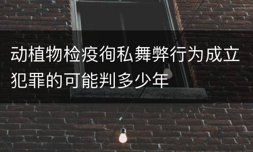 动植物检疫徇私舞弊行为成立犯罪的可能判多少年