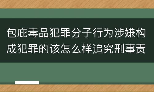 包庇毒品犯罪分子行为涉嫌构成犯罪的该怎么样追究刑事责任
