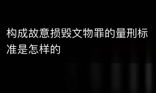 构成故意损毁文物罪的量刑标准是怎样的