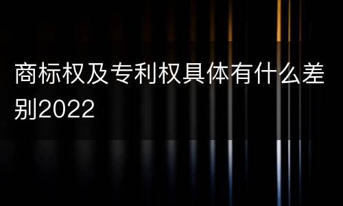商标权及专利权具体有什么差别2022