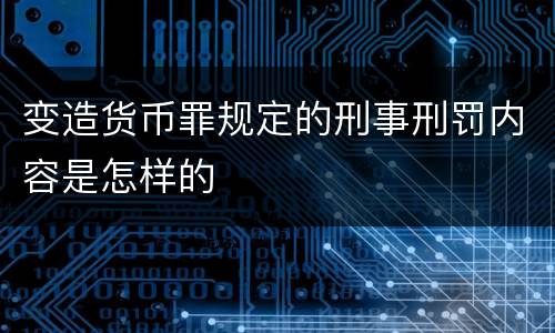 变造货币罪规定的刑事刑罚内容是怎样的