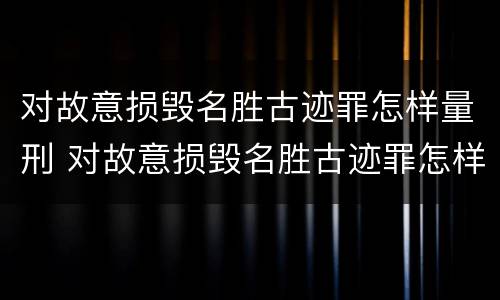 对故意损毁名胜古迹罪怎样量刑 对故意损毁名胜古迹罪怎样量刑的