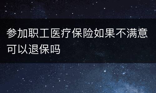 参加职工医疗保险如果不满意可以退保吗