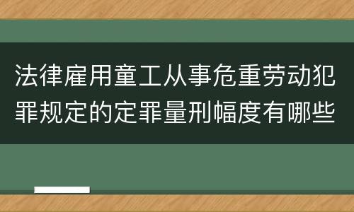 法律雇用童工从事危重劳动犯罪规定的定罪量刑幅度有哪些