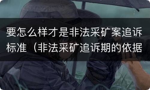 要怎么样才是非法采矿案追诉标准（非法采矿追诉期的依据）