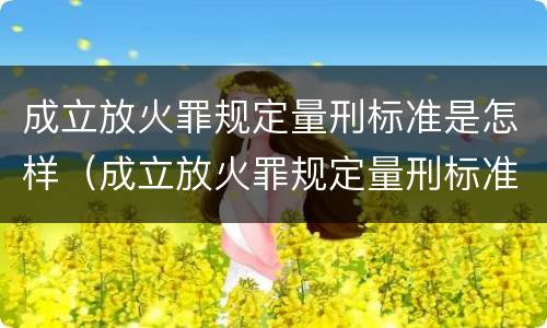 成立放火罪规定量刑标准是怎样（成立放火罪规定量刑标准是怎样的）