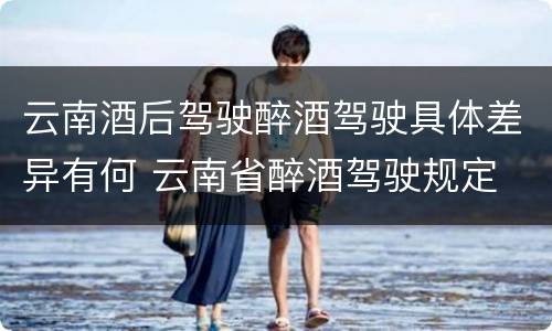 云南酒后驾驶醉酒驾驶具体差异有何 云南省醉酒驾驶规定