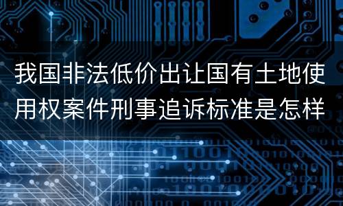我国非法低价出让国有土地使用权案件刑事追诉标准是怎样规定