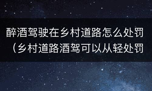 醉酒驾驶在乡村道路怎么处罚（乡村道路酒驾可以从轻处罚吗）