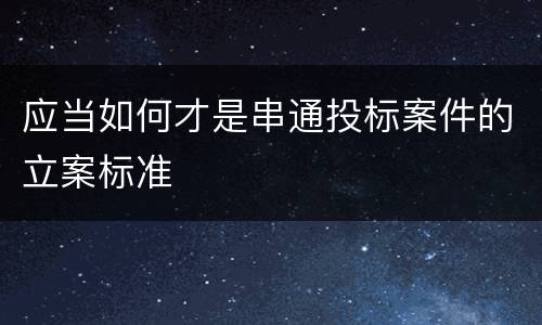 应当如何才是串通投标案件的立案标准