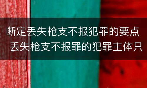 断定丢失枪支不报犯罪的要点 丢失枪支不报罪的犯罪主体只能是