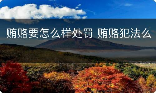 贿赂要怎么样处罚 贿赂犯法么