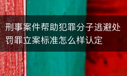 刑事案件帮助犯罪分子逃避处罚罪立案标准怎么样认定