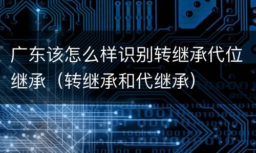 广东该怎么样识别转继承代位继承（转继承和代继承）