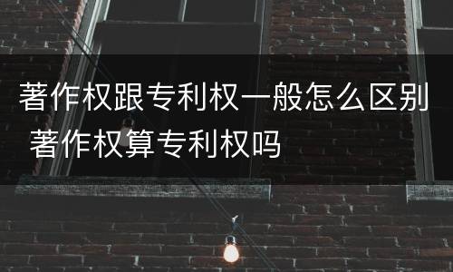 著作权跟专利权一般怎么区别 著作权算专利权吗