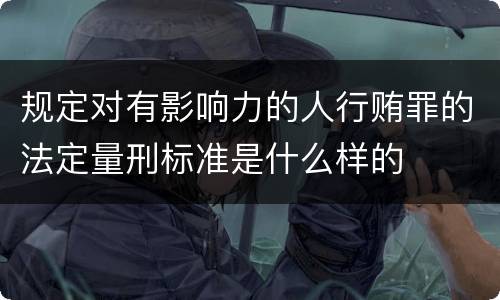规定对有影响力的人行贿罪的法定量刑标准是什么样的