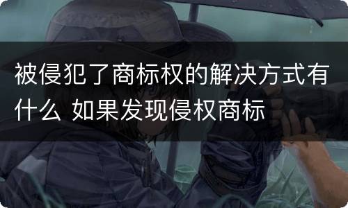 被侵犯了商标权的解决方式有什么 如果发现侵权商标