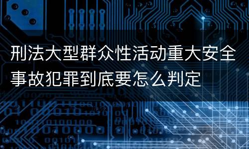 刑法大型群众性活动重大安全事故犯罪到底要怎么判定