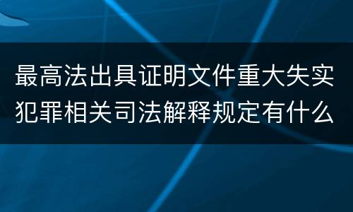 最高法出具证明文件重大失实犯罪相关司法解释规定有什么主要内容