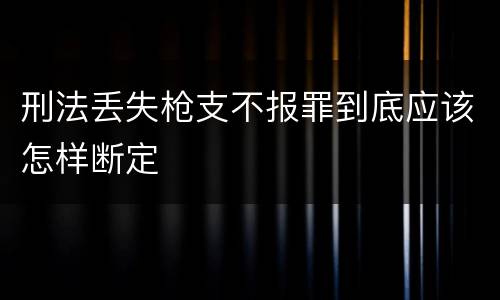 刑法丢失枪支不报罪到底应该怎样断定