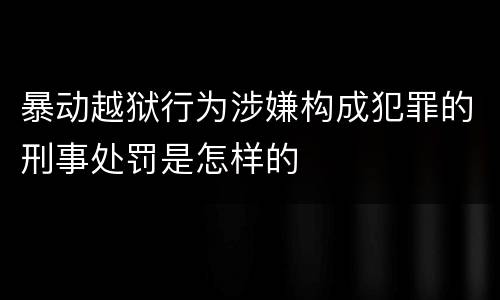 暴动越狱行为涉嫌构成犯罪的刑事处罚是怎样的